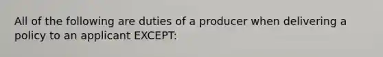 All of the following are duties of a producer when delivering a policy to an applicant EXCEPT: