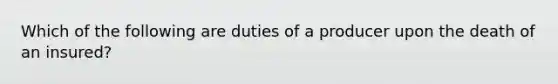 Which of the following are duties of a producer upon the death of an insured?