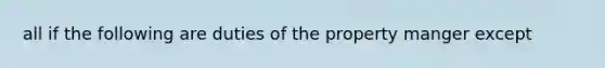 all if the following are duties of the property manger except