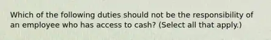 Which of the following duties should not be the responsibility of an employee who has access to cash? (Select all that apply.)