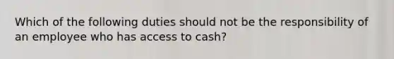 Which of the following duties should not be the responsibility of an employee who has access to cash?