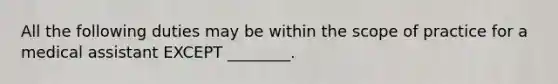 All the following duties may be within the scope of practice for a medical assistant EXCEPT ________.