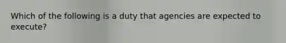 Which of the following is a duty that agencies are expected to execute?