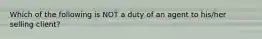 Which of the following is NOT a duty of an agent to his/her selling client?