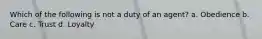 Which of the following is not a duty of an agent? a. Obedience b. Care c. Trust d. Loyalty