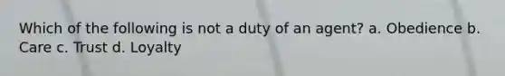 Which of the following is not a duty of an agent? a. Obedience b. Care c. Trust d. Loyalty