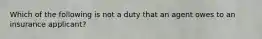 Which of the following is not a duty that an agent owes to an insurance applicant?