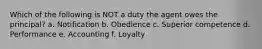 Which of the following is NOT a duty the agent owes the principal? a. Notification b. Obedience c. Superior competence d. Performance e. Accounting f. Loyalty