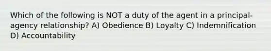 Which of the following is NOT a duty of the agent in a principal-agency relationship? A) Obedience B) Loyalty C) Indemnification D) Accountability