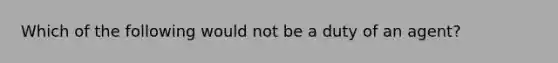 Which of the following would not be a duty of an agent?