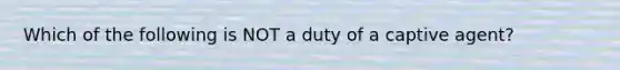 Which of the following is NOT a duty of a captive agent?