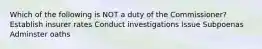 Which of the following is NOT a duty of the Commissioner? Establish insurer rates Conduct investigations Issue Subpoenas Adminster oaths