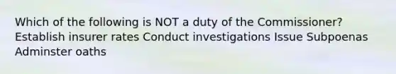 Which of the following is NOT a duty of the Commissioner? Establish insurer rates Conduct investigations Issue Subpoenas Adminster oaths