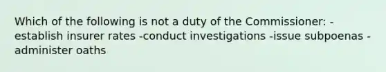 Which of the following is not a duty of the Commissioner: -establish insurer rates -conduct investigations -issue subpoenas -administer oaths