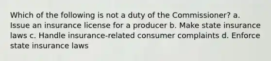 Which of the following is not a duty of the Commissioner? a. Issue an insurance license for a producer b. Make state insurance laws c. Handle insurance-related consumer complaints d. Enforce state insurance laws