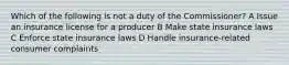 Which of the following is not a duty of the Commissioner? A Issue an insurance license for a producer B Make state insurance laws C Enforce state insurance laws D Handle insurance-related consumer complaints