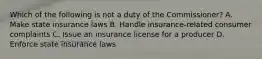 Which of the following is not a duty of the Commissioner? A. Make state insurance laws B. Handle insurance-related consumer complaints C. Issue an insurance license for a producer D. Enforce state insurance laws