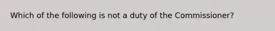 Which of the following is not a duty of the Commissioner?