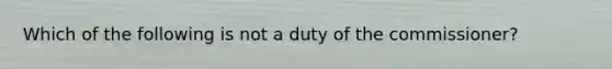 Which of the following is not a duty of the commissioner?