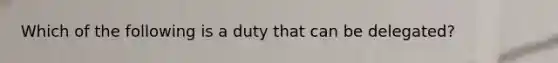 Which of the following is a duty that can be delegated?