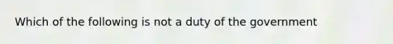 Which of the following is not a duty of the government