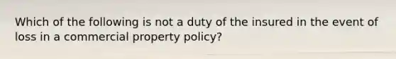 Which of the following is not a duty of the insured in the event of loss in a commercial property policy?