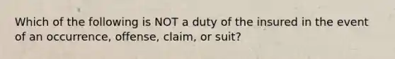 Which of the following is NOT a duty of the insured in the event of an occurrence, offense, claim, or suit?