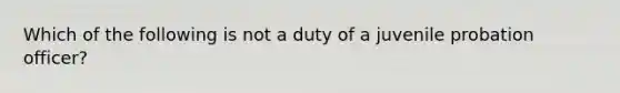 Which of the following is not a duty of a juvenile probation officer?