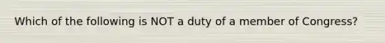 Which of the following is NOT a duty of a member of Congress?