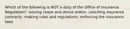 Which of the following is NOT a duty of the Office of Insurance Regulation? -issuing cease and desist orders -soliciting insurance contracts -making rules and regulations -enforcing the insurance laws