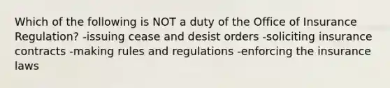 Which of the following is NOT a duty of the Office of Insurance Regulation? -issuing cease and desist orders -soliciting insurance contracts -making rules and regulations -enforcing the insurance laws