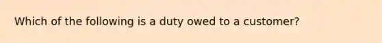 Which of the following is a duty owed to a customer?