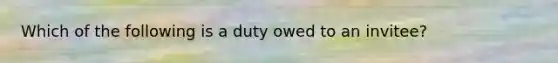 Which of the following is a duty owed to an invitee?