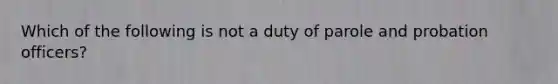 Which of the following is not a duty of parole and probation officers?