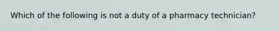 Which of the following is not a duty of a pharmacy technician?