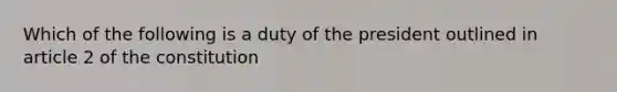 Which of the following is a duty of the president outlined in article 2 of the constitution