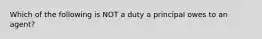 Which of the following is NOT a duty a principal owes to an agent?