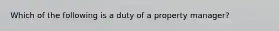 Which of the following is a duty of a property manager?