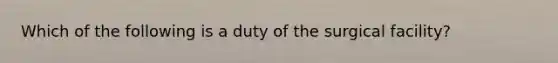 Which of the following is a duty of the surgical facility?