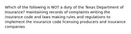 Which of the following is NOT a duty of the Texas Department of Insurance? maintaining records of complaints writing the insurance code and laws making rules and regulations to implement the insurance code licensing producers and insurance companies