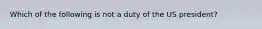 Which of the following is not a duty of the US president?