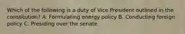 Which of the following is a duty of Vice President outlined in the constitution? A. Formulating energy policy B. Conducting foreign policy C. Presiding over the senate