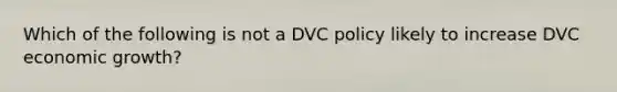 Which of the following is not a DVC policy likely to increase DVC economic growth?