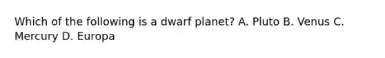 Which of the following is a dwarf planet? A. Pluto B. Venus C. Mercury D. Europa