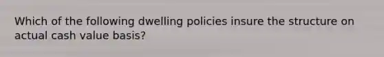 Which of the following dwelling policies insure the structure on actual cash value basis?