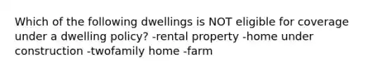 Which of the following dwellings is NOT eligible for coverage under a dwelling policy? -rental property -home under construction -twofamily home -farm