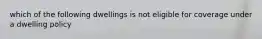 which of the following dwellings is not eligible for coverage under a dwelling policy