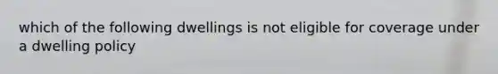 which of the following dwellings is not eligible for coverage under a dwelling policy