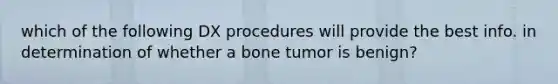 which of the following DX procedures will provide the best info. in determination of whether a bone tumor is benign?