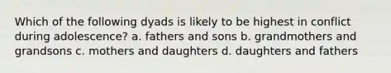 Which of the following dyads is likely to be highest in conflict during adolescence? a. fathers and sons b. grandmothers and grandsons c. mothers and daughters d. daughters and fathers